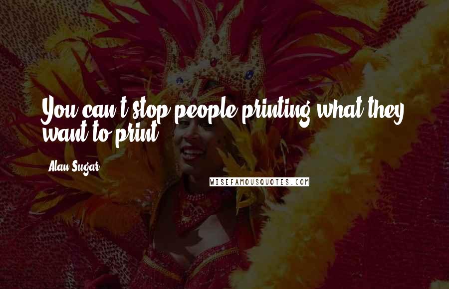 Alan Sugar Quotes: You can't stop people printing what they want to print.