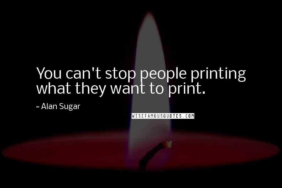 Alan Sugar Quotes: You can't stop people printing what they want to print.