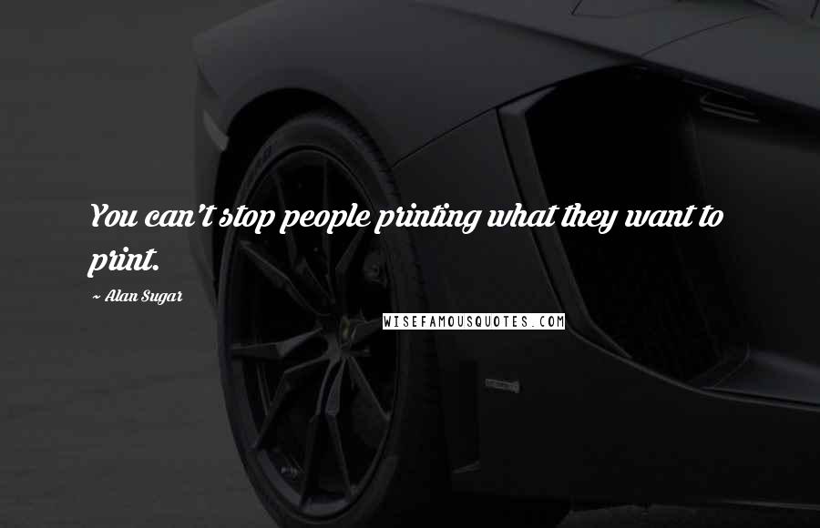 Alan Sugar Quotes: You can't stop people printing what they want to print.