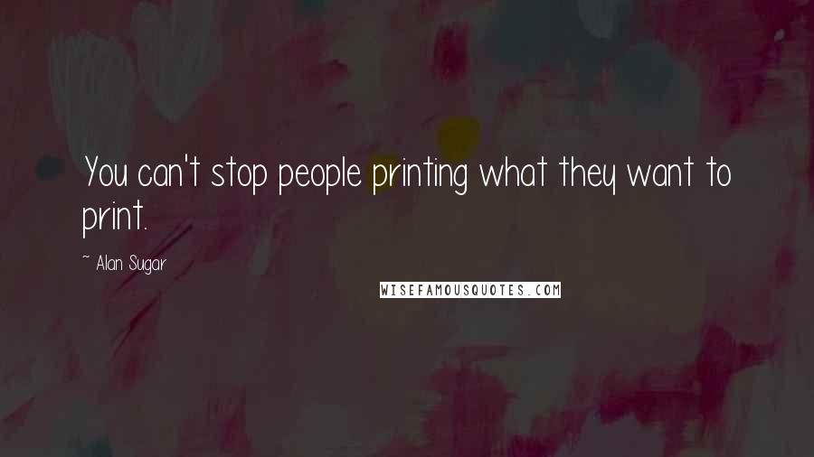 Alan Sugar Quotes: You can't stop people printing what they want to print.