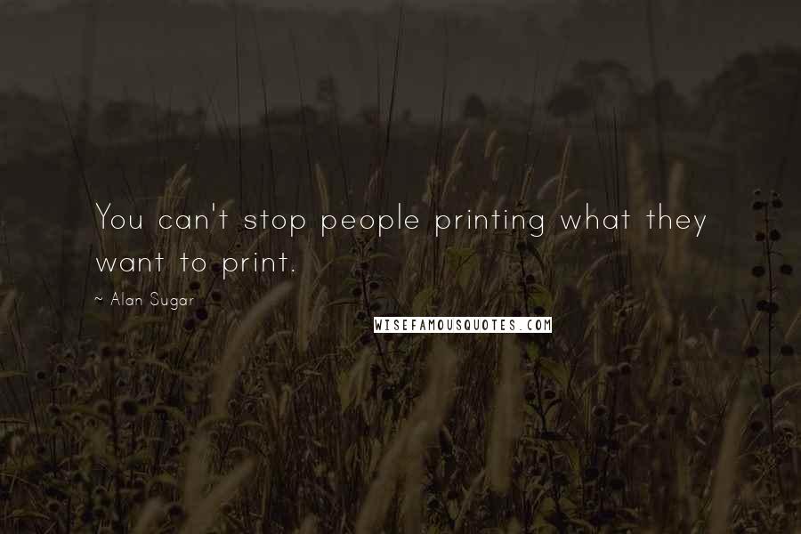 Alan Sugar Quotes: You can't stop people printing what they want to print.