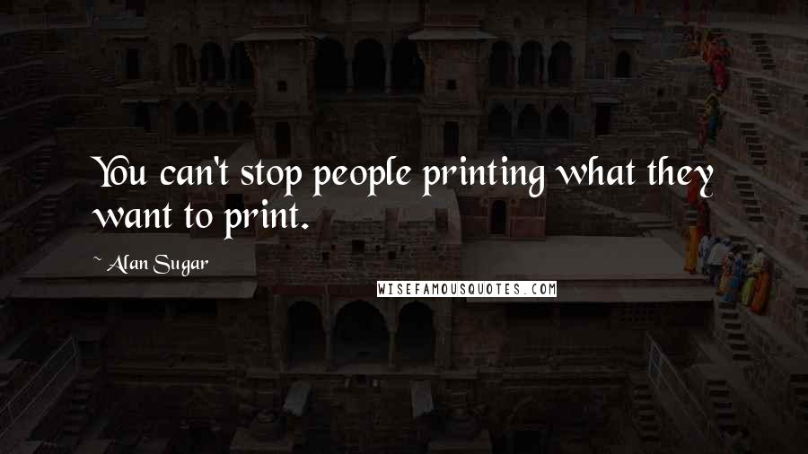 Alan Sugar Quotes: You can't stop people printing what they want to print.