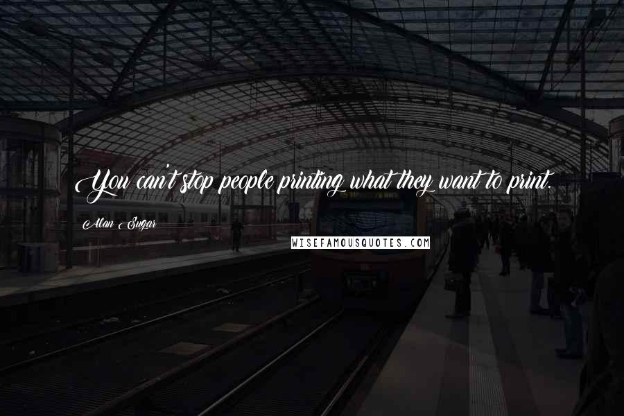 Alan Sugar Quotes: You can't stop people printing what they want to print.