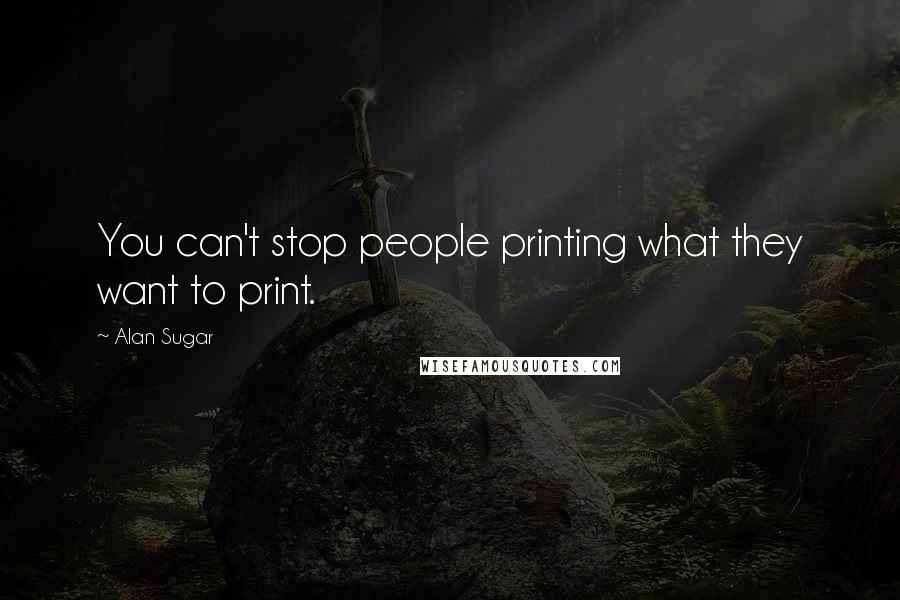 Alan Sugar Quotes: You can't stop people printing what they want to print.