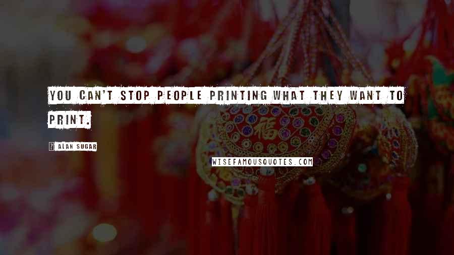 Alan Sugar Quotes: You can't stop people printing what they want to print.