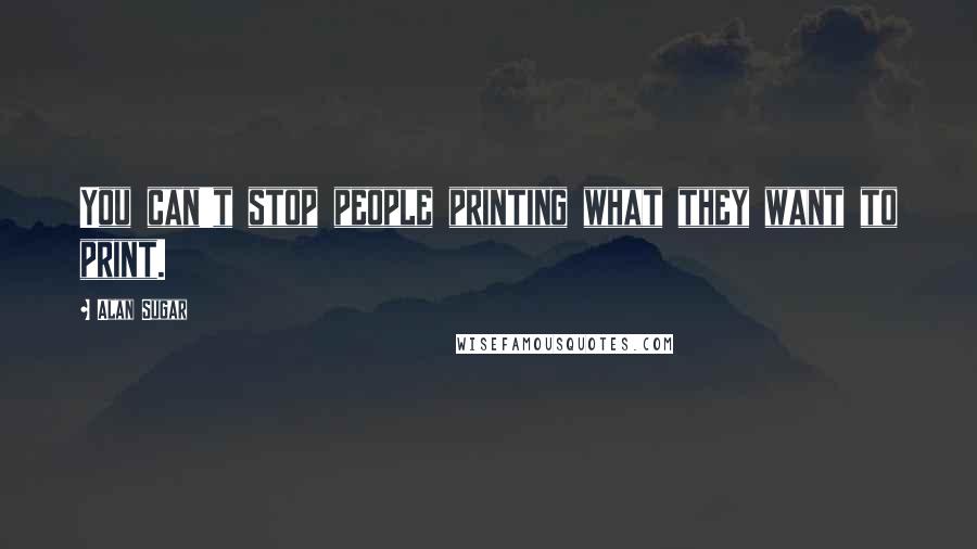 Alan Sugar Quotes: You can't stop people printing what they want to print.