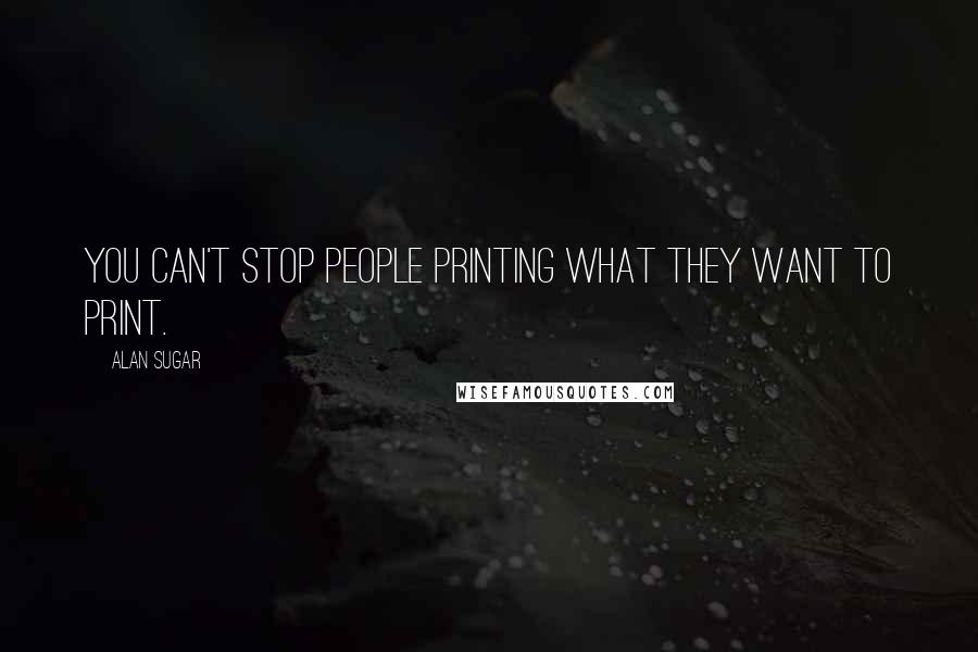 Alan Sugar Quotes: You can't stop people printing what they want to print.