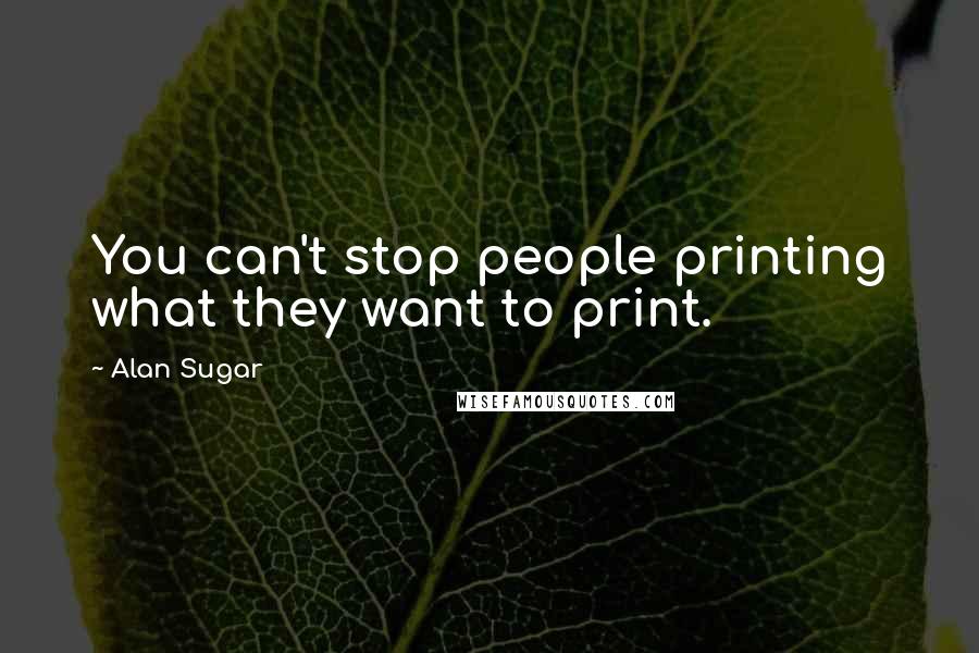 Alan Sugar Quotes: You can't stop people printing what they want to print.