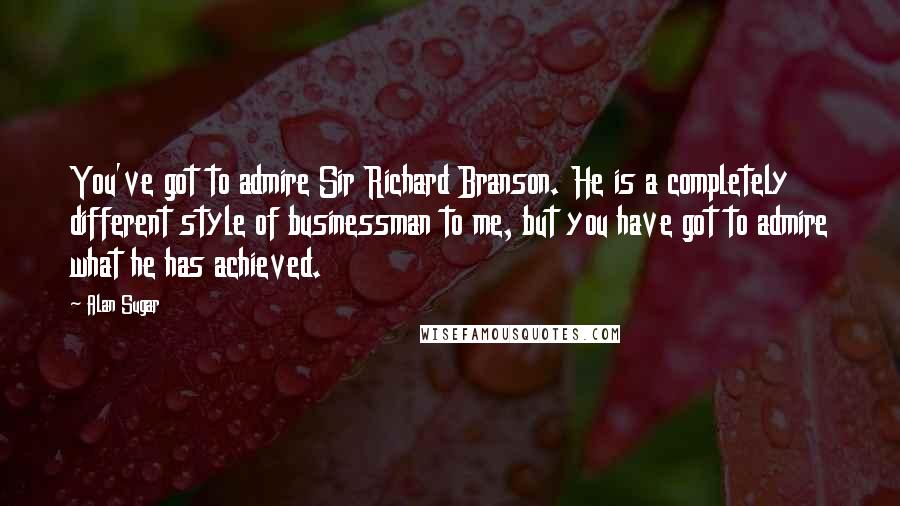 Alan Sugar Quotes: You've got to admire Sir Richard Branson. He is a completely different style of businessman to me, but you have got to admire what he has achieved.