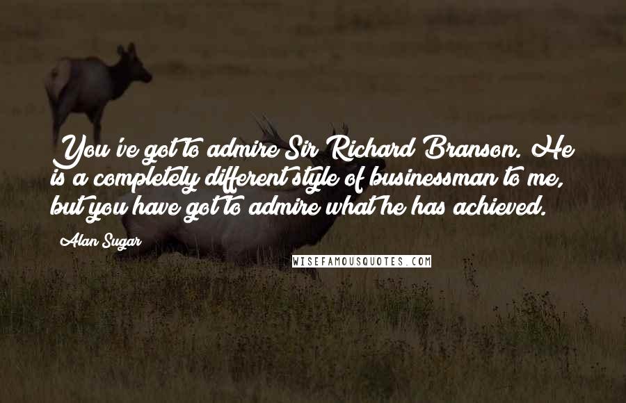 Alan Sugar Quotes: You've got to admire Sir Richard Branson. He is a completely different style of businessman to me, but you have got to admire what he has achieved.