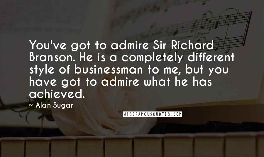 Alan Sugar Quotes: You've got to admire Sir Richard Branson. He is a completely different style of businessman to me, but you have got to admire what he has achieved.