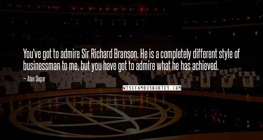 Alan Sugar Quotes: You've got to admire Sir Richard Branson. He is a completely different style of businessman to me, but you have got to admire what he has achieved.