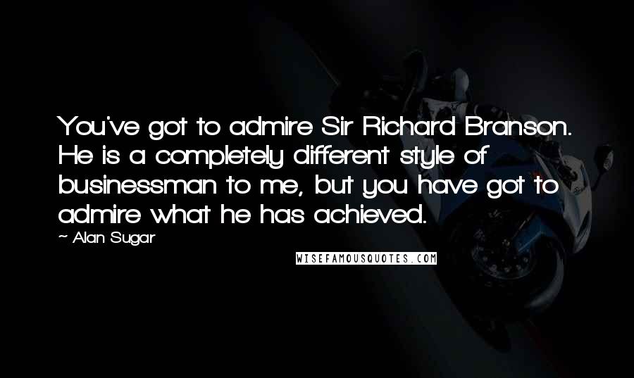 Alan Sugar Quotes: You've got to admire Sir Richard Branson. He is a completely different style of businessman to me, but you have got to admire what he has achieved.