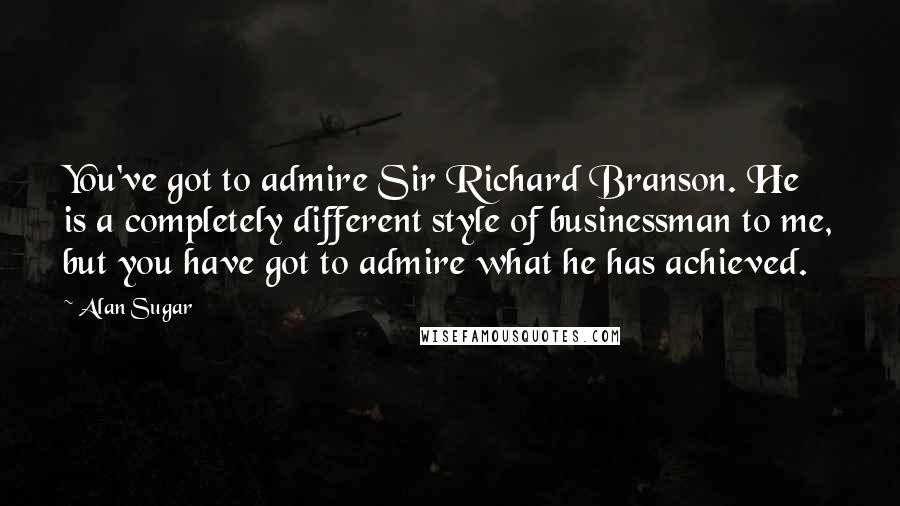 Alan Sugar Quotes: You've got to admire Sir Richard Branson. He is a completely different style of businessman to me, but you have got to admire what he has achieved.