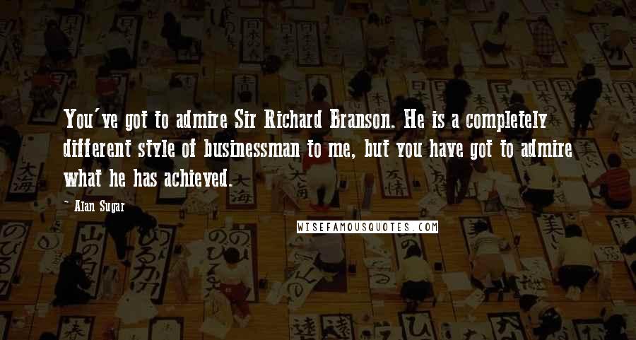 Alan Sugar Quotes: You've got to admire Sir Richard Branson. He is a completely different style of businessman to me, but you have got to admire what he has achieved.