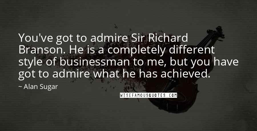 Alan Sugar Quotes: You've got to admire Sir Richard Branson. He is a completely different style of businessman to me, but you have got to admire what he has achieved.