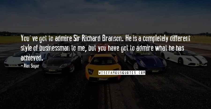 Alan Sugar Quotes: You've got to admire Sir Richard Branson. He is a completely different style of businessman to me, but you have got to admire what he has achieved.