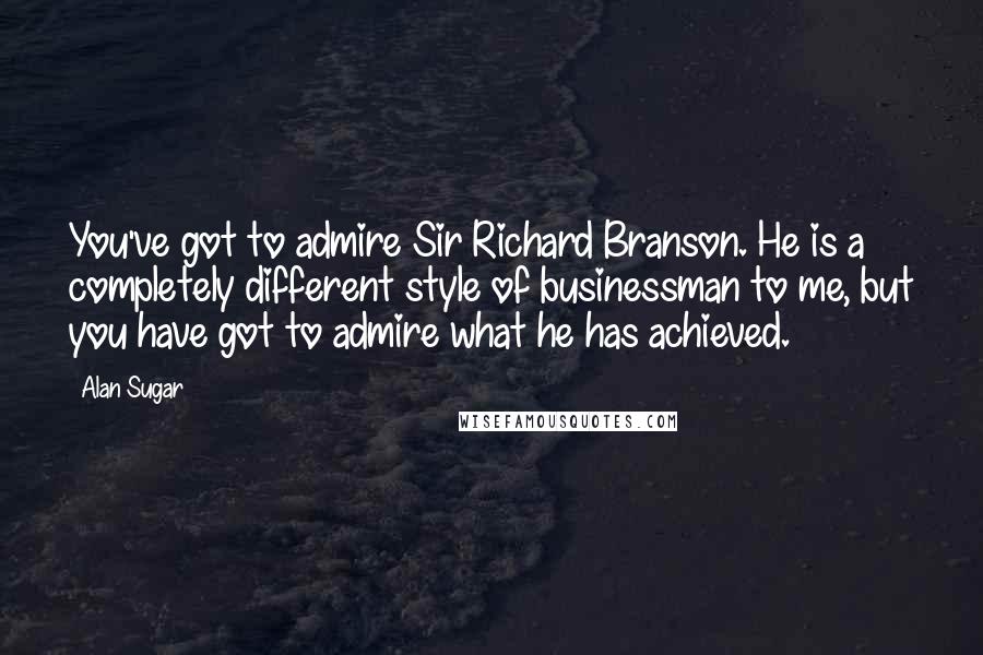 Alan Sugar Quotes: You've got to admire Sir Richard Branson. He is a completely different style of businessman to me, but you have got to admire what he has achieved.