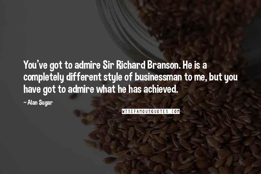 Alan Sugar Quotes: You've got to admire Sir Richard Branson. He is a completely different style of businessman to me, but you have got to admire what he has achieved.