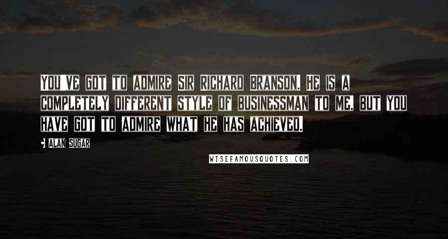 Alan Sugar Quotes: You've got to admire Sir Richard Branson. He is a completely different style of businessman to me, but you have got to admire what he has achieved.