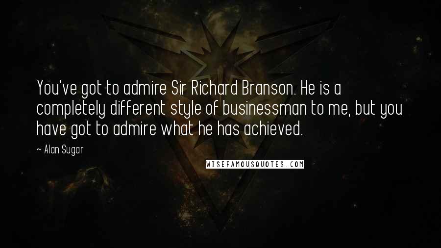 Alan Sugar Quotes: You've got to admire Sir Richard Branson. He is a completely different style of businessman to me, but you have got to admire what he has achieved.