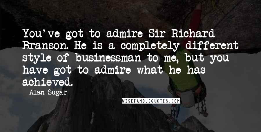 Alan Sugar Quotes: You've got to admire Sir Richard Branson. He is a completely different style of businessman to me, but you have got to admire what he has achieved.