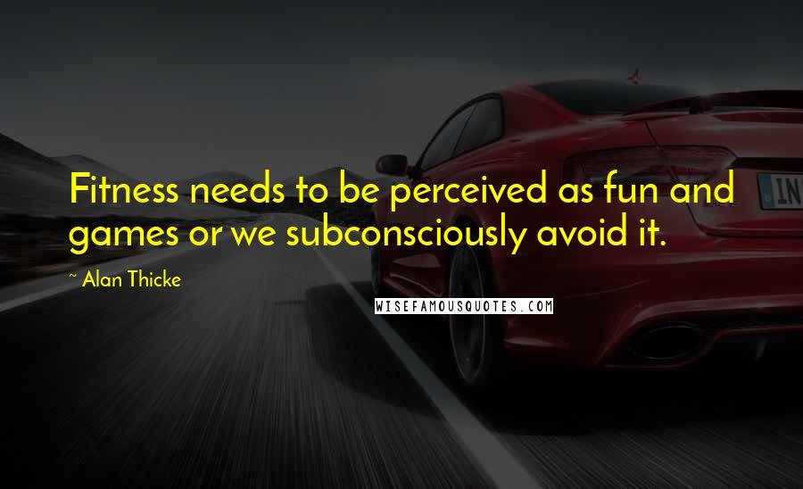 Alan Thicke Quotes: Fitness needs to be perceived as fun and games or we subconsciously avoid it.