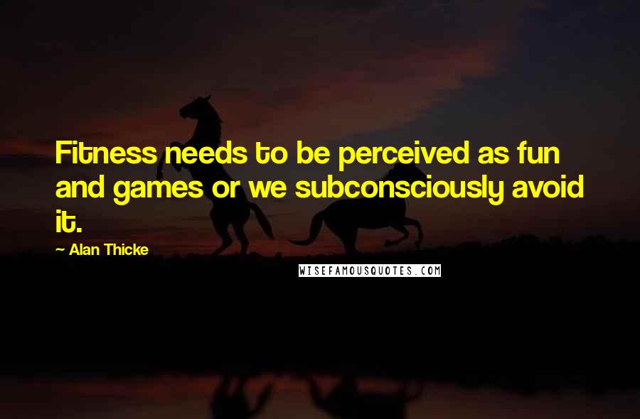 Alan Thicke Quotes: Fitness needs to be perceived as fun and games or we subconsciously avoid it.