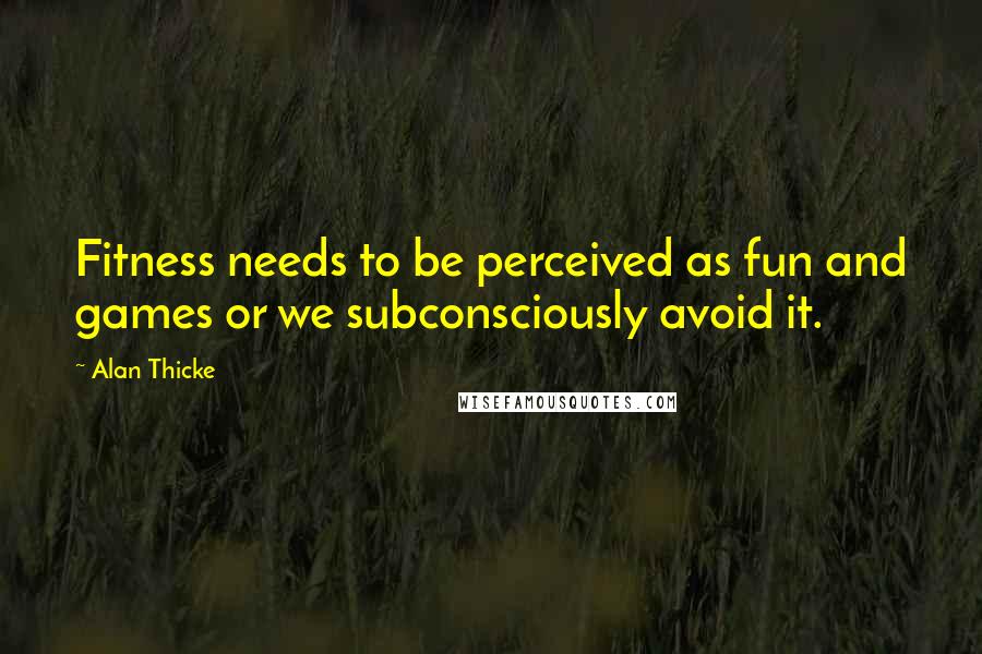 Alan Thicke Quotes: Fitness needs to be perceived as fun and games or we subconsciously avoid it.