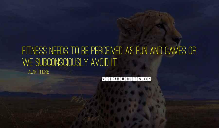 Alan Thicke Quotes: Fitness needs to be perceived as fun and games or we subconsciously avoid it.