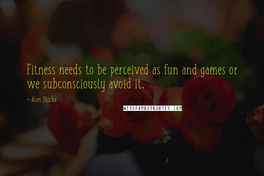 Alan Thicke Quotes: Fitness needs to be perceived as fun and games or we subconsciously avoid it.