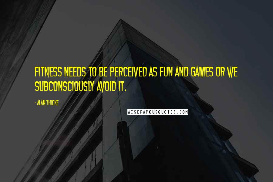 Alan Thicke Quotes: Fitness needs to be perceived as fun and games or we subconsciously avoid it.