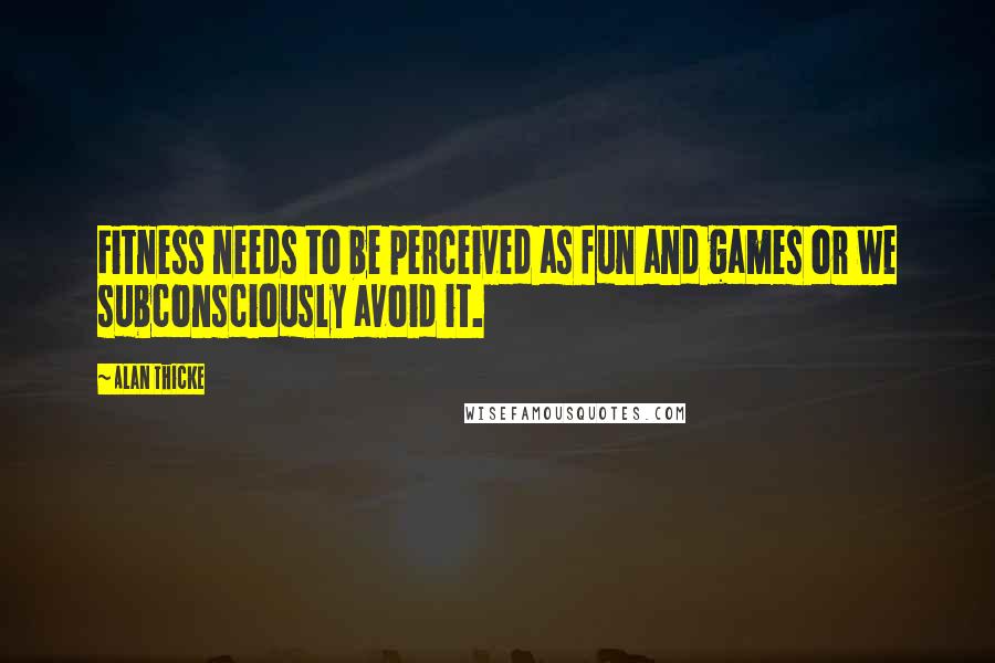 Alan Thicke Quotes: Fitness needs to be perceived as fun and games or we subconsciously avoid it.