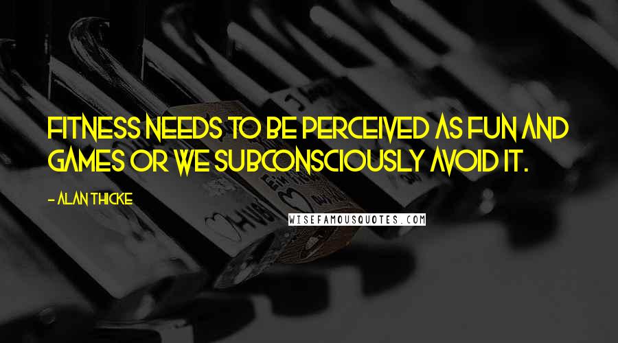 Alan Thicke Quotes: Fitness needs to be perceived as fun and games or we subconsciously avoid it.