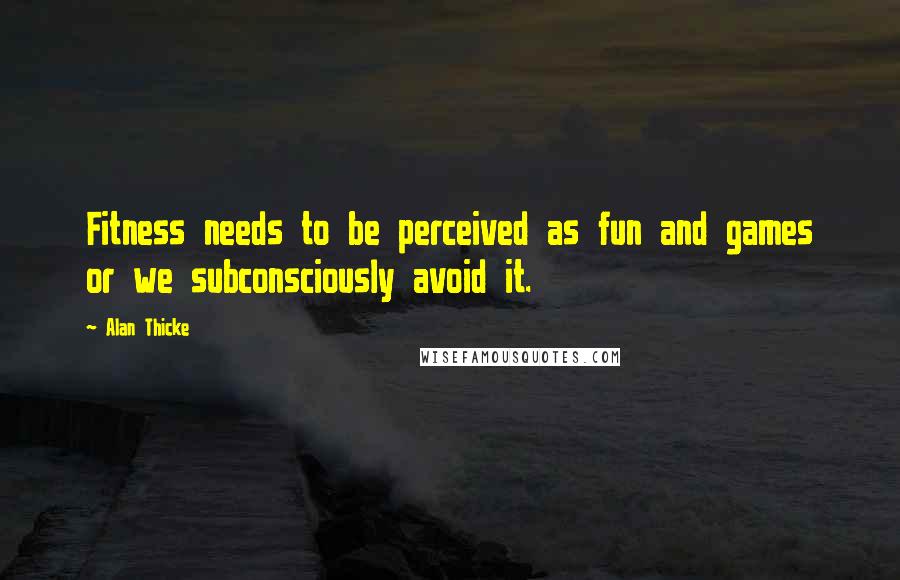 Alan Thicke Quotes: Fitness needs to be perceived as fun and games or we subconsciously avoid it.