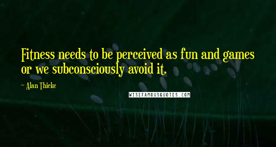 Alan Thicke Quotes: Fitness needs to be perceived as fun and games or we subconsciously avoid it.