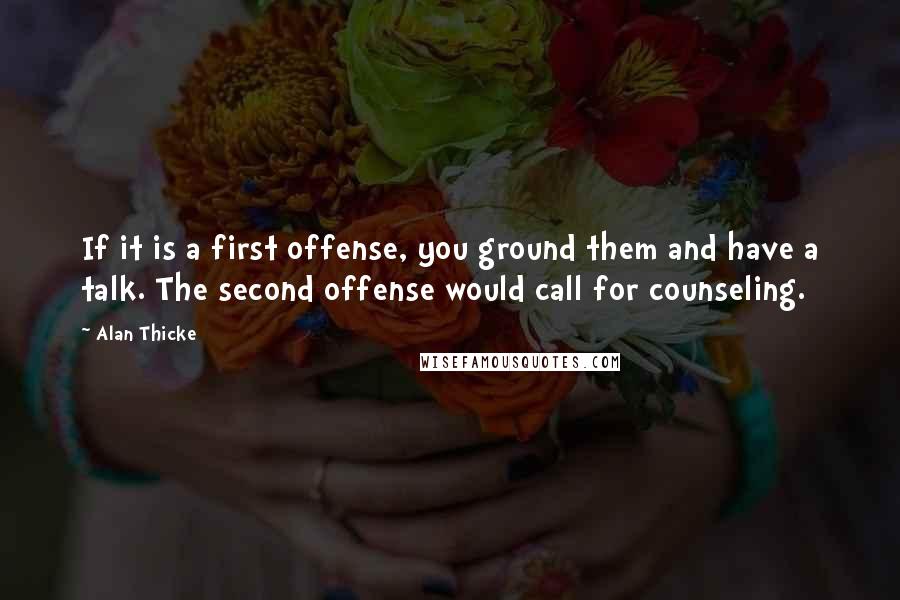 Alan Thicke Quotes: If it is a first offense, you ground them and have a talk. The second offense would call for counseling.