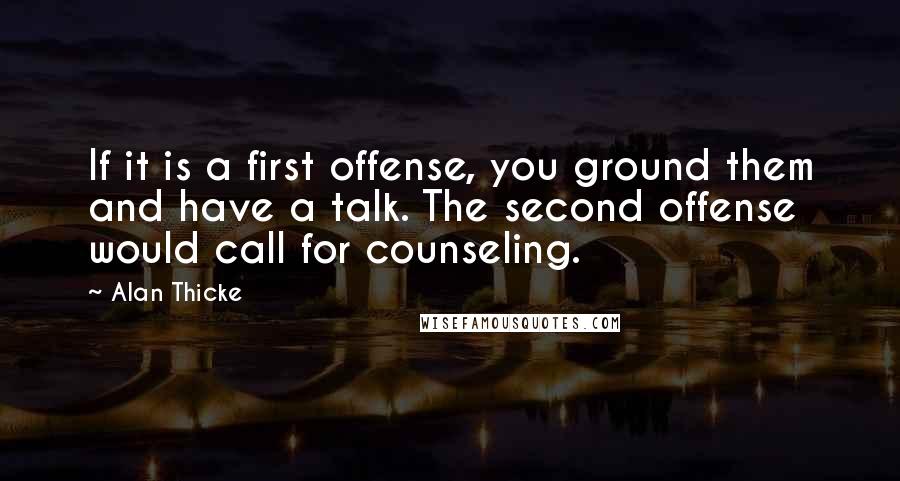 Alan Thicke Quotes: If it is a first offense, you ground them and have a talk. The second offense would call for counseling.