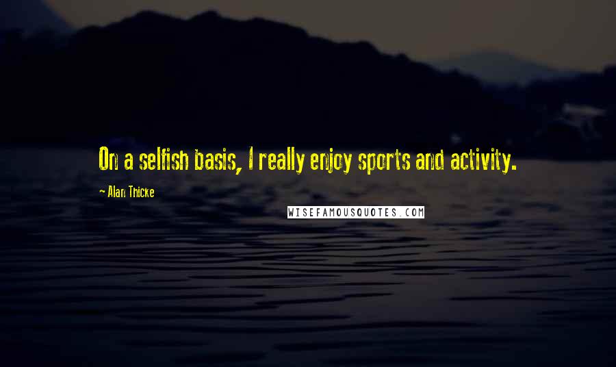 Alan Thicke Quotes: On a selfish basis, I really enjoy sports and activity.