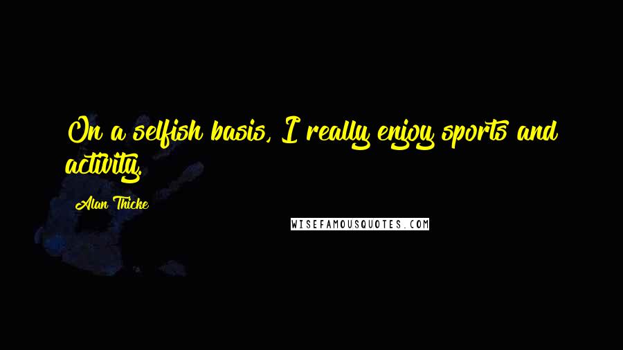 Alan Thicke Quotes: On a selfish basis, I really enjoy sports and activity.