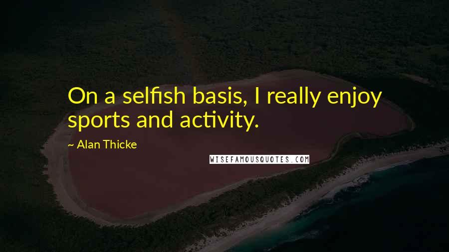 Alan Thicke Quotes: On a selfish basis, I really enjoy sports and activity.