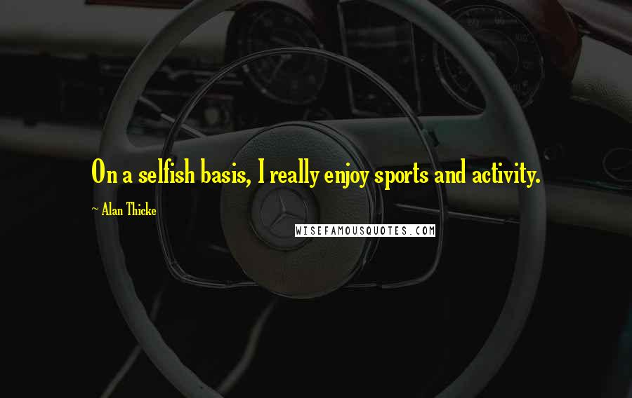 Alan Thicke Quotes: On a selfish basis, I really enjoy sports and activity.