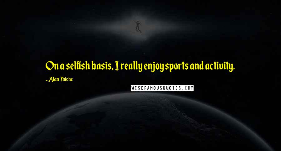 Alan Thicke Quotes: On a selfish basis, I really enjoy sports and activity.