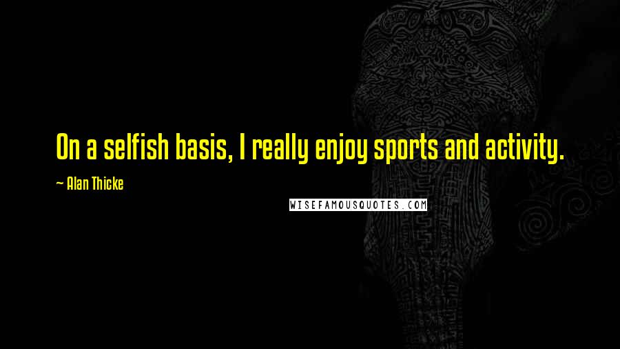 Alan Thicke Quotes: On a selfish basis, I really enjoy sports and activity.