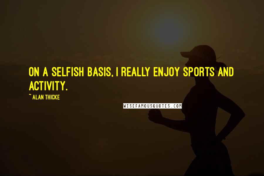 Alan Thicke Quotes: On a selfish basis, I really enjoy sports and activity.