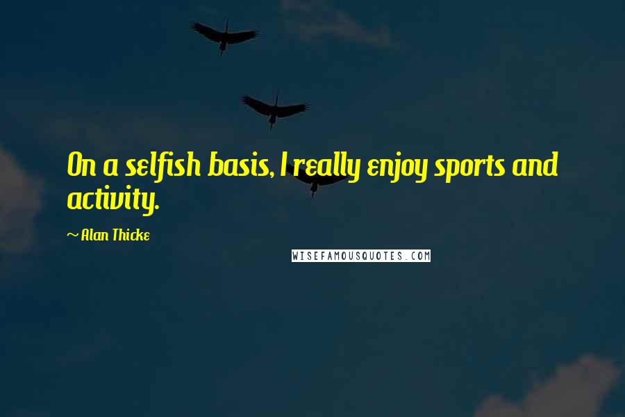Alan Thicke Quotes: On a selfish basis, I really enjoy sports and activity.