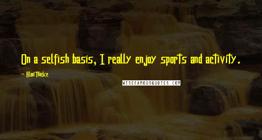 Alan Thicke Quotes: On a selfish basis, I really enjoy sports and activity.