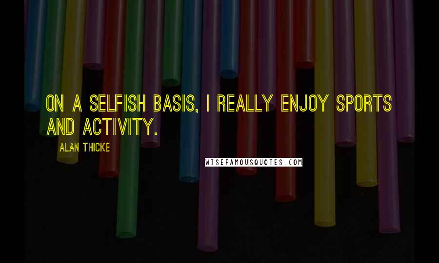 Alan Thicke Quotes: On a selfish basis, I really enjoy sports and activity.