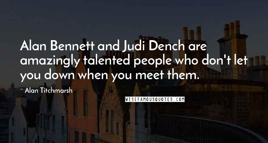 Alan Titchmarsh Quotes: Alan Bennett and Judi Dench are amazingly talented people who don't let you down when you meet them.