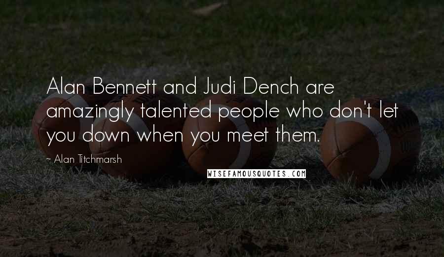 Alan Titchmarsh Quotes: Alan Bennett and Judi Dench are amazingly talented people who don't let you down when you meet them.